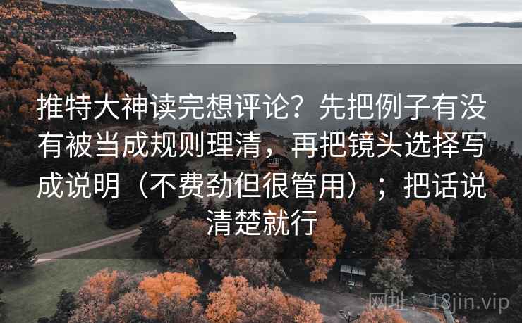 推特大神读完想评论?先把例子有没有被当成规则理清,再把镜头选择写成说明(不费劲但很管用);把话说清楚就行