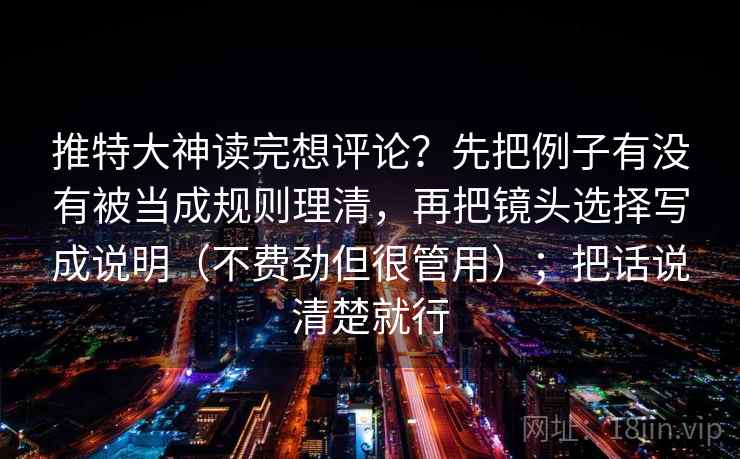 推特大神读完想评论?先把例子有没有被当成规则理清,再把镜头选择写成说明(不费劲但很管用);把话说清楚就行 第2张 推特大神读完想评论?先把例子有没有被当成规则理清,再把镜头选择写成说明(不费劲但很管用);把话说清楚就行 第2张