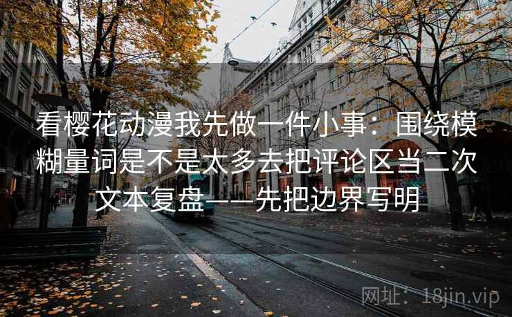 看樱花动漫我先做一件小事：围绕模糊量词是不是太多去把评论区当二次文本复盘——先把边界写明  第2张