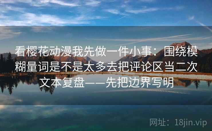 看樱花动漫我先做一件小事:围绕模糊量词是不是太多去把评论区当二次文本复盘——先把边界写明