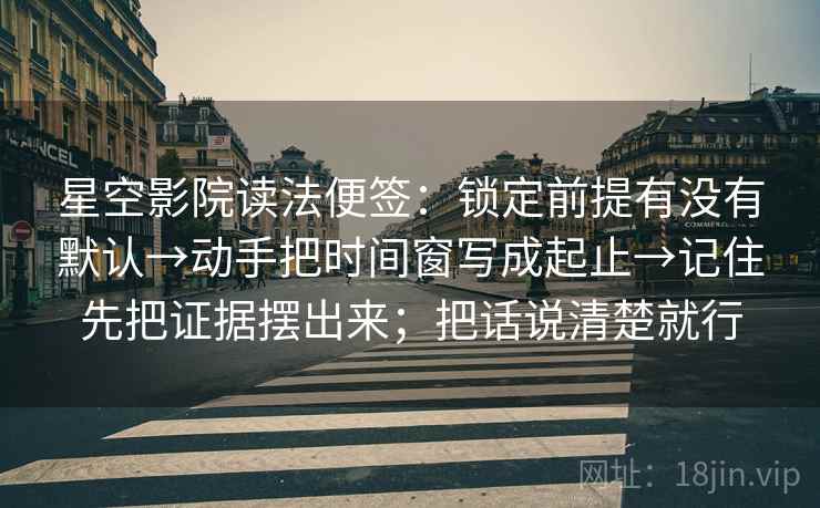 星空影院读法便签:锁定前提有没有默认→动手把时间窗写成起止→记住先把证据摆出来;把话说清楚就行