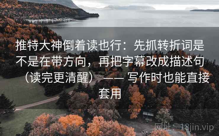 推特大神倒着读也行:先抓转折词是不是在带方向,再把字幕改成描述句(读完更清醒) —— 写作时也能直接套用