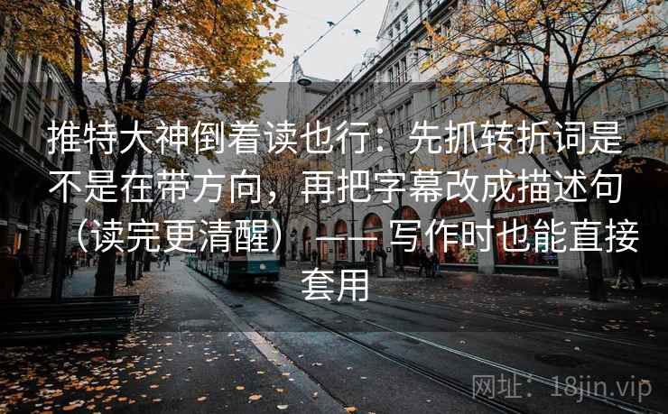 推特大神倒着读也行:先抓转折词是不是在带方向,再把字幕改成描述句(读完更清醒) —— 写作时也能直接套用 第2张 推特大神倒着读也行:先抓转折词是不是在带方向,再把字幕改成描述句(读完更清醒) —— 写作时也能直接套用 第2张