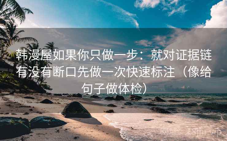 韩漫屋如果你只做一步：就对证据链有没有断口先做一次快速标注（像给句子做体检）