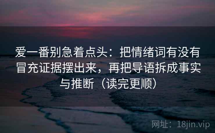 爱一番别急着点头：把情绪词有没有冒充证据摆出来，再把导语拆成事实与推断（读完更顺）  第2张