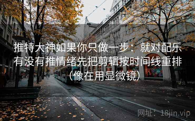 推特大神如果你只做一步:就对配乐有没有推情绪先把剪辑按时间线重排(像在用显微镜)