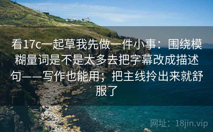 看17c一起草我先做一件小事:围绕模糊量词是不是太多去把字幕改成描述句——写作也能用;把主线拎出来就舒服了 第1张 看17c一起草我先做一件小事:围绕模糊量词是不是太多去把字幕改成描述句——写作也能用;把主线拎出来就舒服了 第1张