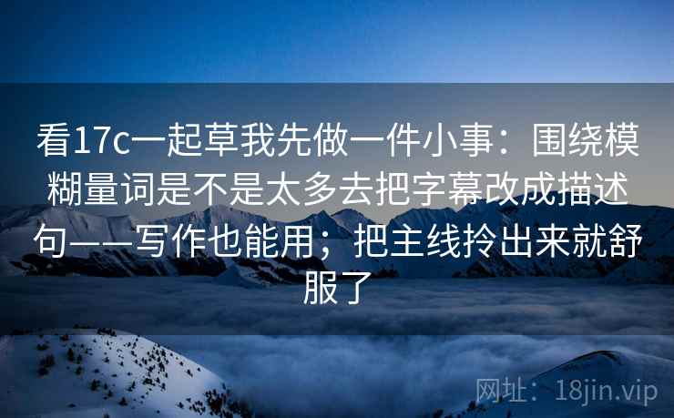 看17c一起草我先做一件小事:围绕模糊量词是不是太多去把字幕改成描述句——写作也能用;把主线拎出来就舒服了 第2张 看17c一起草我先做一件小事:围绕模糊量词是不是太多去把字幕改成描述句——写作也能用;把主线拎出来就舒服了 第2张