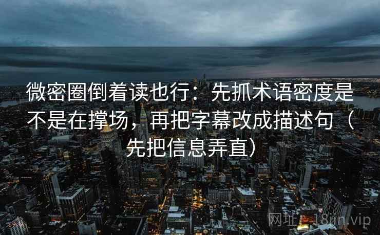 微密圈倒着读也行:先抓术语密度是不是在撑场,再把字幕改成描述句(先把信息弄直)