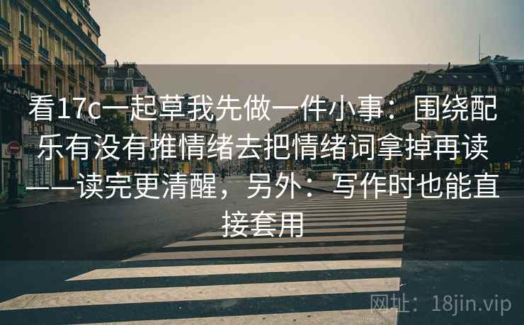 看17c一起草我先做一件小事:围绕配乐有没有推情绪去把情绪词拿掉再读——读完更清醒,另外:写作时也能直接套用 第2张 看17c一起草我先做一件小事:围绕配乐有没有推情绪去把情绪词拿掉再读——读完更清醒,另外:写作时也能直接套用 第2张