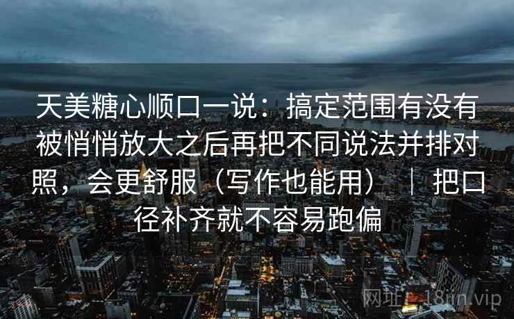 天美糖心顺口一说:搞定范围有没有被悄悄放大之后再把不同说法并排对照,会更舒服(写作也能用) | 把口径补齐就不容易跑偏