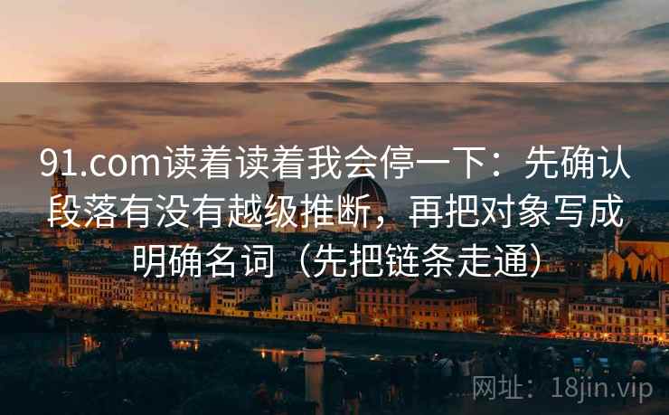 91.com读着读着我会停一下：先确认段落有没有越级推断，再把对象写成明确名词（先把链条走通）