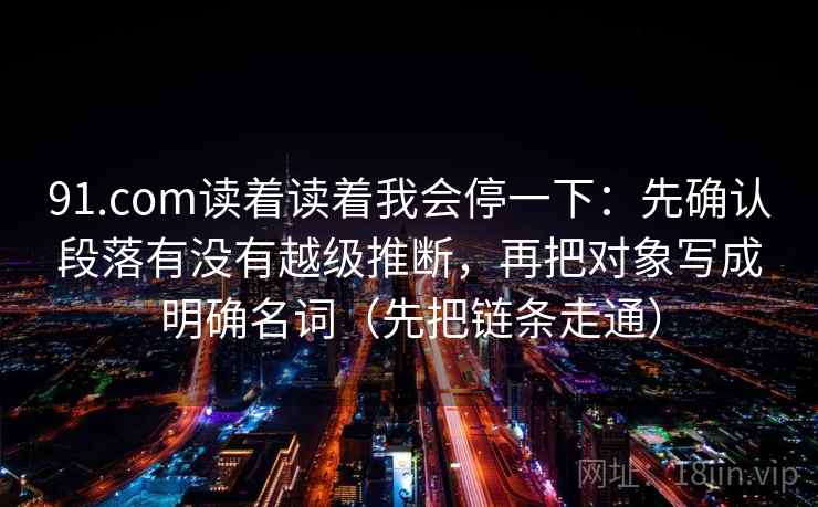 91.com读着读着我会停一下:先确认段落有没有越级推断,再把对象写成明确名词(先把链条走通) 第2张 91.com读着读着我会停一下:先确认段落有没有越级推断,再把对象写成明确名词(先把链条走通) 第2张