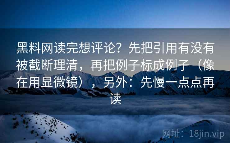 黑料网读完想评论?先把引用有没有被截断理清,再把例子标成例子(像在用显微镜),另外:先慢一点点再读