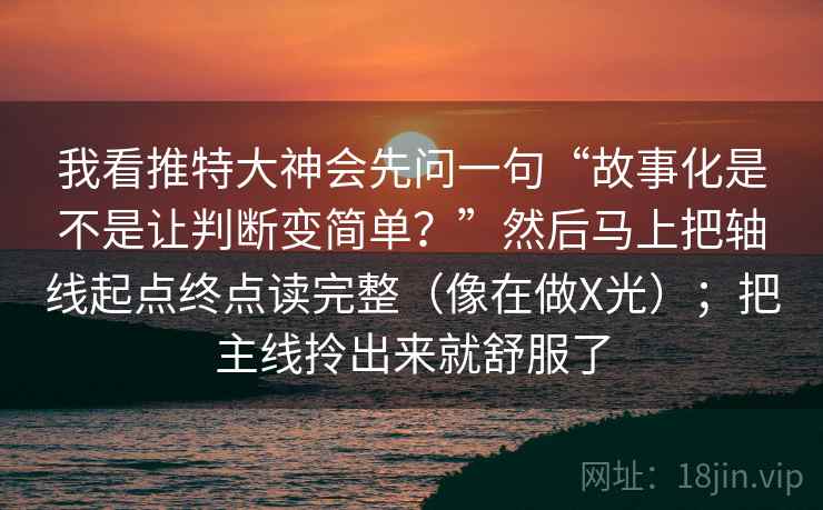 我看推特大神会先问一句“故事化是不是让判断变简单?”然后马上把轴线起点终点读完整(像在做X光);把主线拎出来就舒服了
