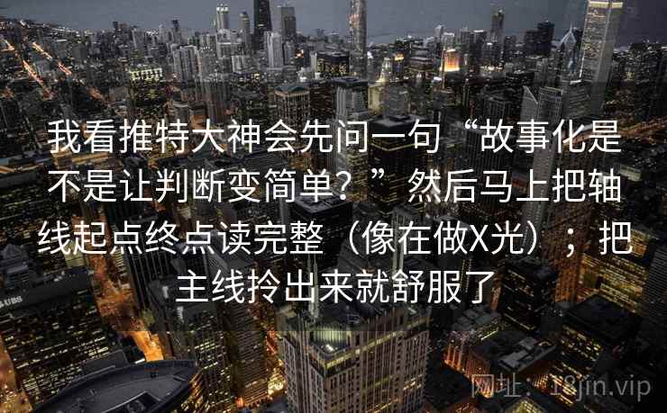 我看推特大神会先问一句“故事化是不是让判断变简单?”然后马上把轴线起点终点读完整(像在做X光);把主线拎出来就舒服了 第2张 我看推特大神会先问一句“故事化是不是让判断变简单?”然后马上把轴线起点终点读完整(像在做X光);把主线拎出来就舒服了 第2张