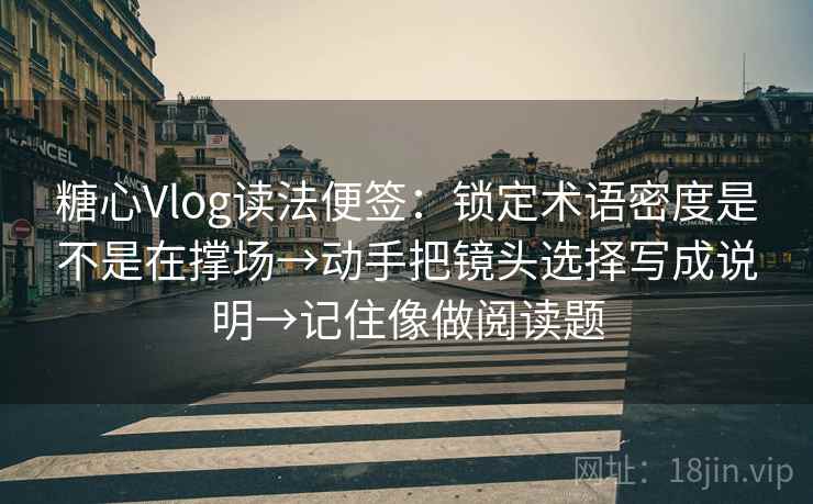 糖心Vlog读法便签:锁定术语密度是不是在撑场→动手把镜头选择写成说明→记住像做阅读题