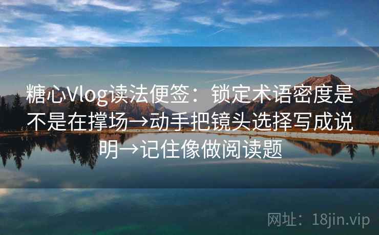 糖心Vlog读法便签:锁定术语密度是不是在撑场→动手把镜头选择写成说明→记住像做阅读题 第2张 糖心Vlog读法便签:锁定术语密度是不是在撑场→动手把镜头选择写成说明→记住像做阅读题 第2张