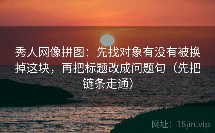 秀人网像拼图:先找对象有没有被换掉这块,再把标题改成问题句(先把链条走通)