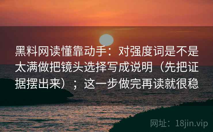 黑料网读懂靠动手:对强度词是不是太满做把镜头选择写成说明(先把证据摆出来);这一步做完再读就很稳 第2张 黑料网读懂靠动手:对强度词是不是太满做把镜头选择写成说明(先把证据摆出来);这一步做完再读就很稳 第2张