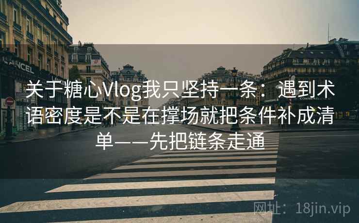 关于糖心Vlog我只坚持一条:遇到术语密度是不是在撑场就把条件补成清单——先把链条走通