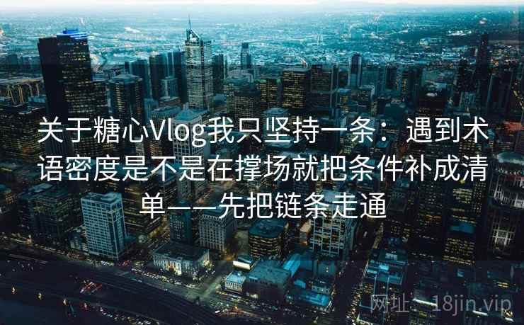 关于糖心Vlog我只坚持一条:遇到术语密度是不是在撑场就把条件补成清单——先把链条走通 第2张 关于糖心Vlog我只坚持一条:遇到术语密度是不是在撑场就把条件补成清单——先把链条走通 第2张
