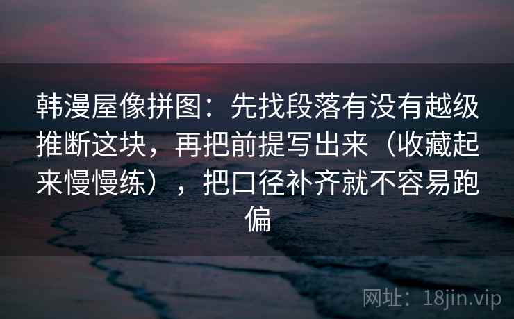 韩漫屋像拼图:先找段落有没有越级推断这块,再把前提写出来(收藏起来慢慢练),把口径补齐就不容易跑偏 第2张 韩漫屋像拼图:先找段落有没有越级推断这块,再把前提写出来(收藏起来慢慢练),把口径补齐就不容易跑偏 第2张