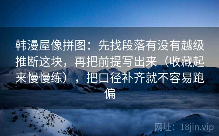 韩漫屋像拼图:先找段落有没有越级推断这块,再把前提写出来(收藏起来慢慢练),把口径补齐就不容易跑偏