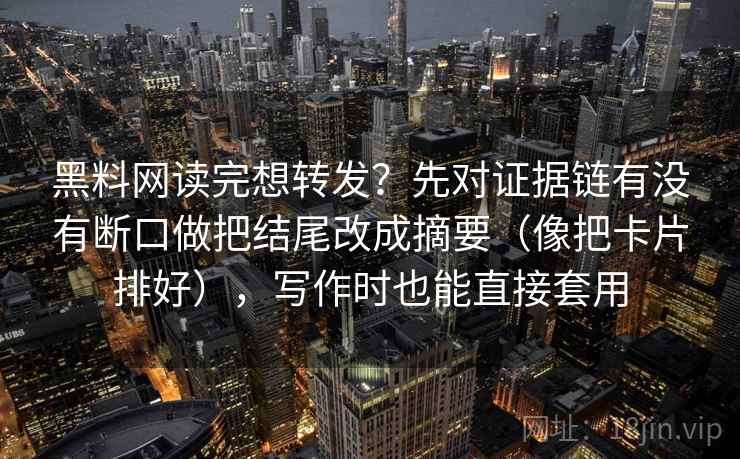 黑料网读完想转发?先对证据链有没有断口做把结尾改成摘要(像把卡片排好),写作时也能直接套用