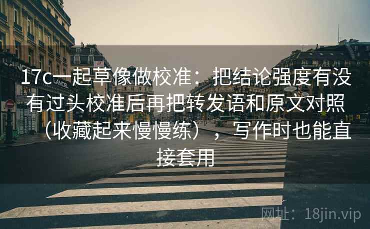 17c一起草像做校准:把结论强度有没有过头校准后再把转发语和原文对照(收藏起来慢慢练),写作时也能直接套用