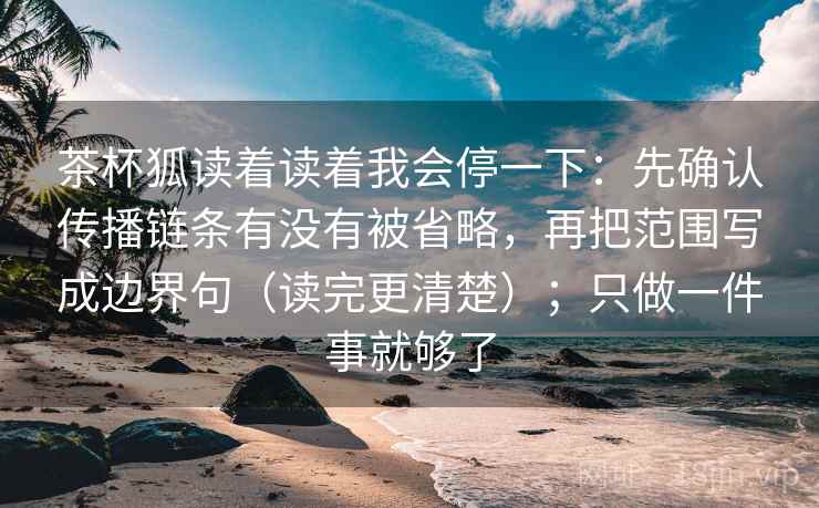 茶杯狐读着读着我会停一下:先确认传播链条有没有被省略,再把范围写成边界句(读完更清楚);只做一件事就够了 第2张 茶杯狐读着读着我会停一下:先确认传播链条有没有被省略,再把范围写成边界句(读完更清楚);只做一件事就够了 第2张