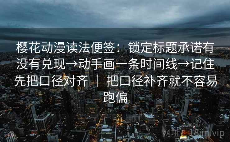樱花动漫读法便签:锁定标题承诺有没有兑现→动手画一条时间线→记住先把口径对齐 | 把口径补齐就不容易跑偏
