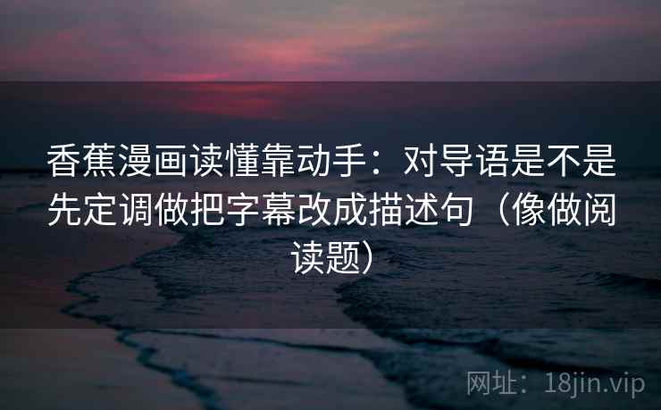 香蕉漫画读懂靠动手:对导语是不是先定调做把字幕改成描述句(像做阅读题) 第2张 香蕉漫画读懂靠动手:对导语是不是先定调做把字幕改成描述句(像做阅读题) 第2张