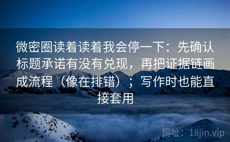 微密圈读着读着我会停一下:先确认标题承诺有没有兑现,再把证据链画成流程(像在排错);写作时也能直接套用