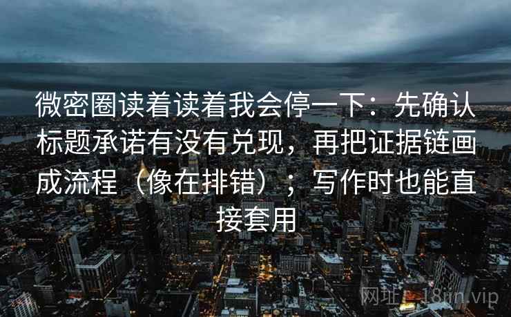 微密圈读着读着我会停一下：先确认标题承诺有没有兑现，再把证据链画成流程（像在排错）；写作时也能直接套用  第2张