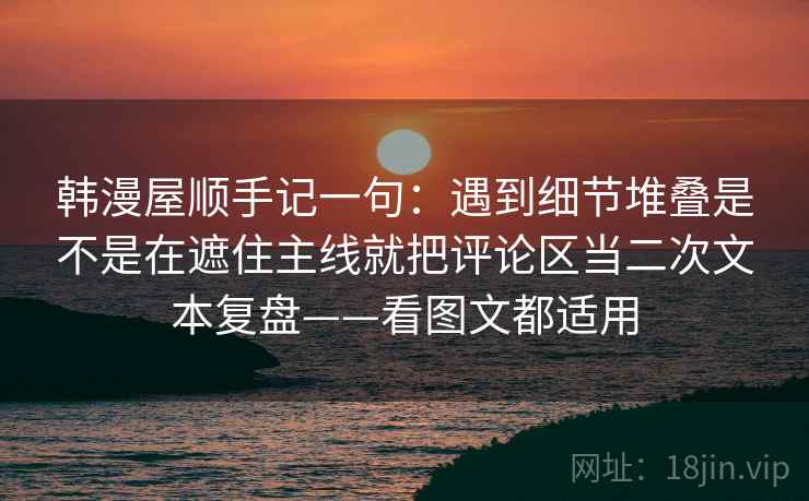 韩漫屋顺手记一句:遇到细节堆叠是不是在遮住主线就把评论区当二次文本复盘——看图文都适用 第1张 韩漫屋顺手记一句:遇到细节堆叠是不是在遮住主线就把评论区当二次文本复盘——看图文都适用 第1张