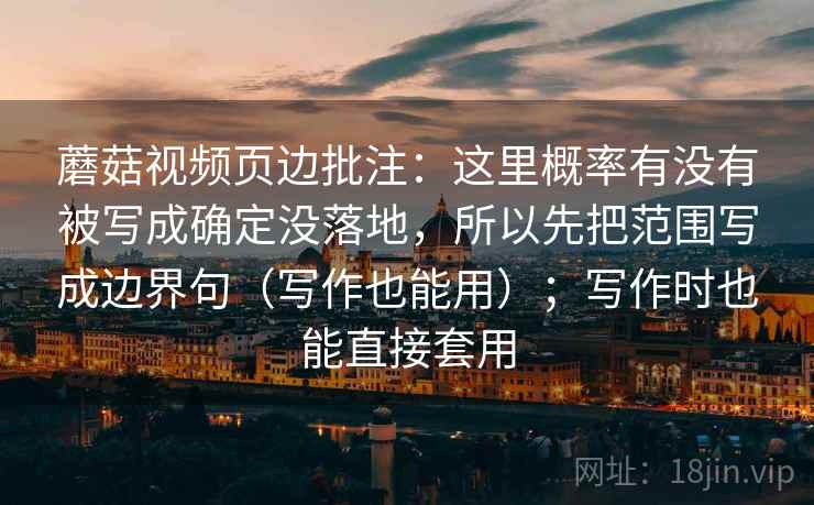 蘑菇视频页边批注：这里概率有没有被写成确定没落地，所以先把范围写成边界句（写作也能用）；写作时也能直接套用