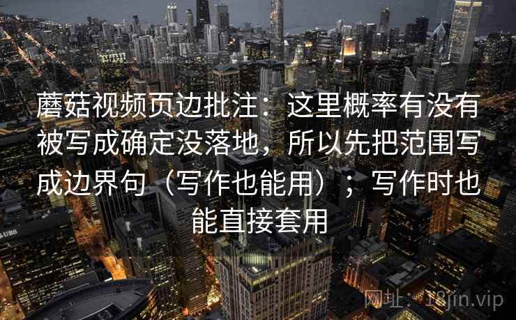 蘑菇视频页边批注：这里概率有没有被写成确定没落地，所以先把范围写成边界句（写作也能用）；写作时也能直接套用  第2张
