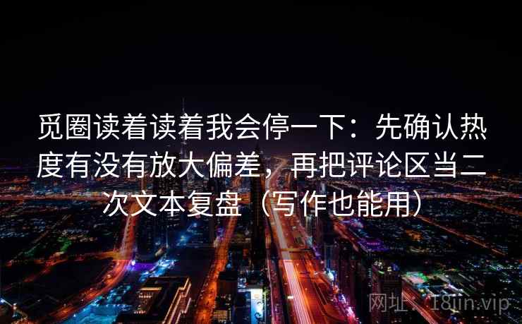 觅圈读着读着我会停一下：先确认热度有没有放大偏差，再把评论区当二次文本复盘（写作也能用）  第2张