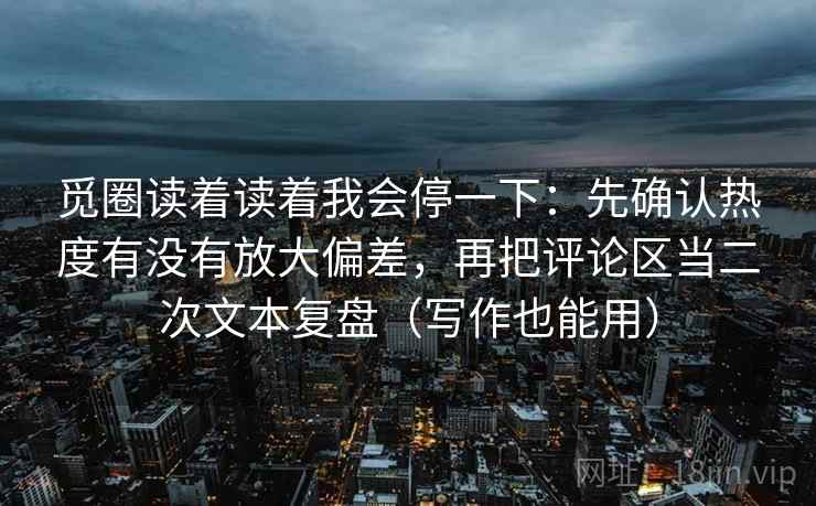 觅圈读着读着我会停一下：先确认热度有没有放大偏差，再把评论区当二次文本复盘（写作也能用）