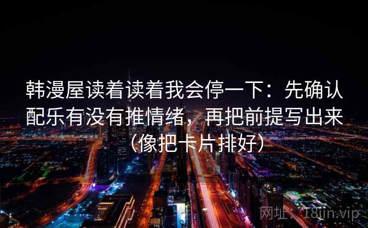 韩漫屋读着读着我会停一下：先确认配乐有没有推情绪，再把前提写出来（像把卡片排好）
