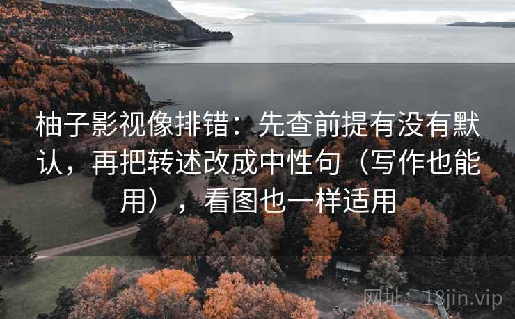柚子影视像排错：先查前提有没有默认，再把转述改成中性句（写作也能用），看图也一样适用
