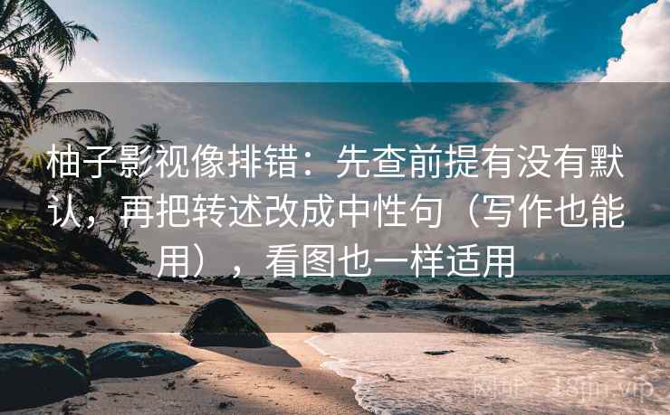 柚子影视像排错：先查前提有没有默认，再把转述改成中性句（写作也能用），看图也一样适用  第2张