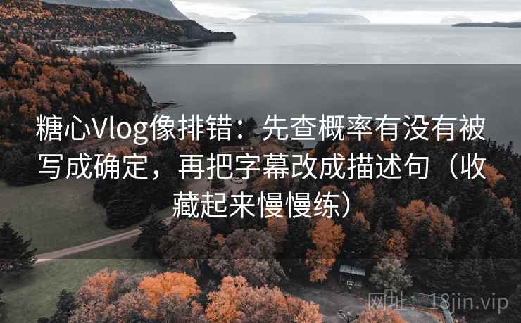 糖心Vlog像排错：先查概率有没有被写成确定，再把字幕改成描述句（收藏起来慢慢练）