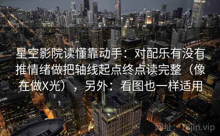 星空影院读懂靠动手：对配乐有没有推情绪做把轴线起点终点读完整（像在做X光），另外：看图也一样适用  第2张