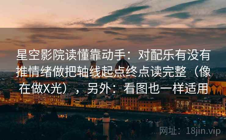 星空影院读懂靠动手：对配乐有没有推情绪做把轴线起点终点读完整（像在做X光），另外：看图也一样适用