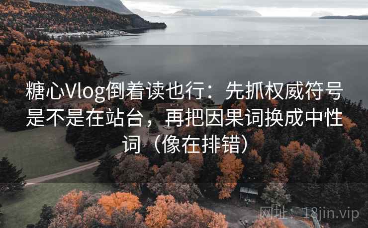 糖心Vlog倒着读也行：先抓权威符号是不是在站台，再把因果词换成中性词（像在排错）