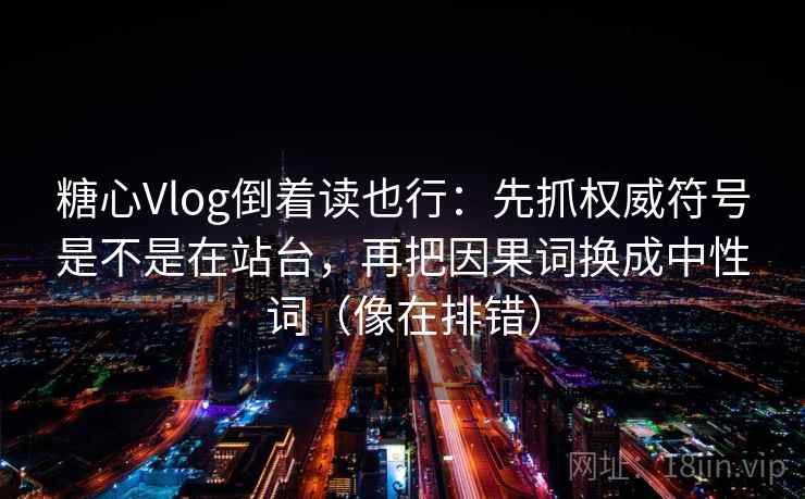 糖心Vlog倒着读也行：先抓权威符号是不是在站台，再把因果词换成中性词（像在排错）  第2张