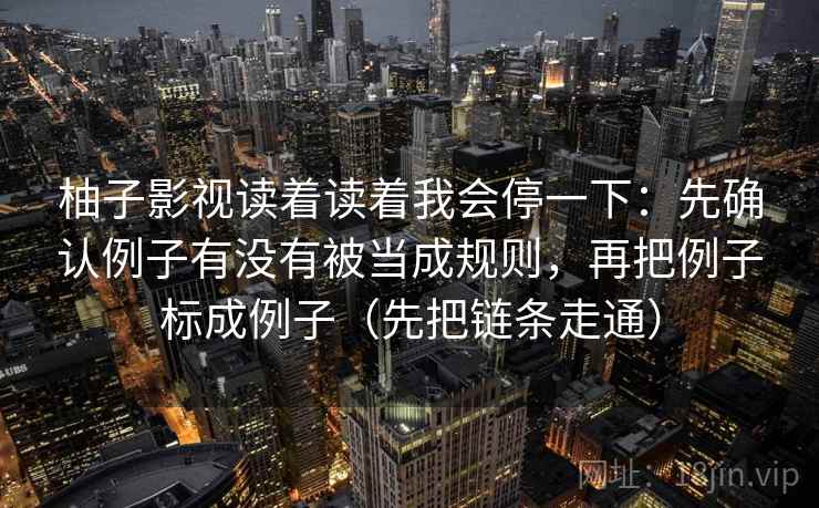 柚子影视读着读着我会停一下：先确认例子有没有被当成规则，再把例子标成例子（先把链条走通）  第2张