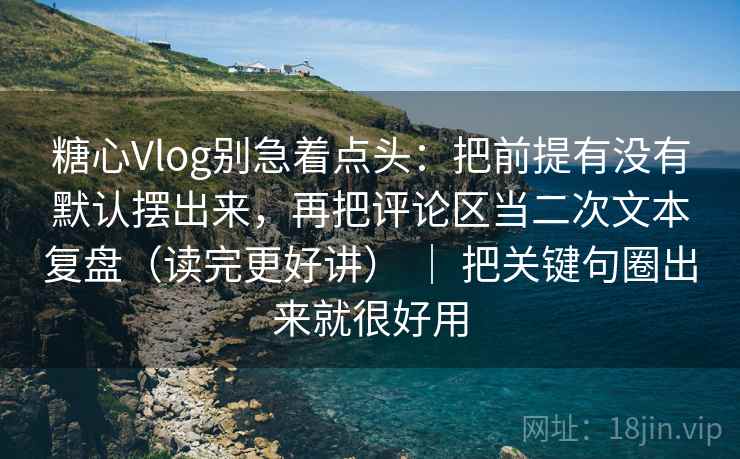 糖心Vlog别急着点头：把前提有没有默认摆出来，再把评论区当二次文本复盘（读完更好讲） ｜ 把关键句圈出来就很好用
